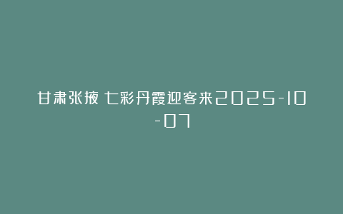 甘肃张掖：七彩丹霞迎客来2025-10-07