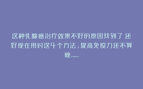 这种乳腺癌治疗效果不好的原因找到了！还好现在用对这4个方法，提高免疫力还不算晚……