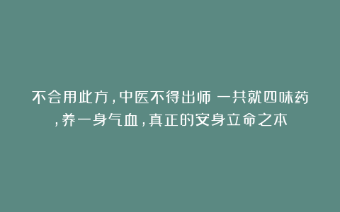 不会用此方，中医不得出师！一共就四味药，养一身气血，真正的安身立命之本