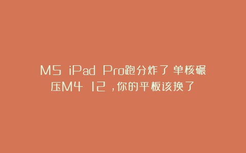M5 iPad Pro跑分炸了!单核碾压M4 12%,你的平板该换了?