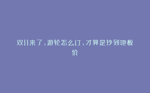 双11来了，游轮怎么订，才算是抄到地板价？