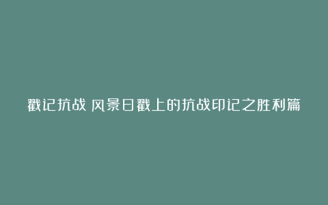 戳记抗战⑦风景日戳上的抗战印记之胜利篇