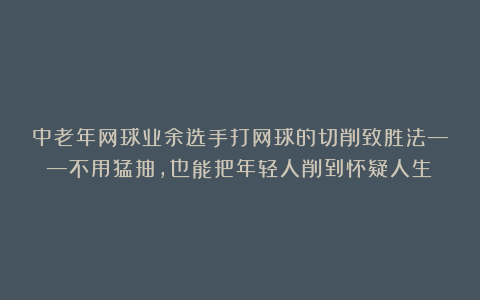 中老年网球业余选手打网球的切削致胜法——不用猛抽,也能把年轻人削到怀疑人生!