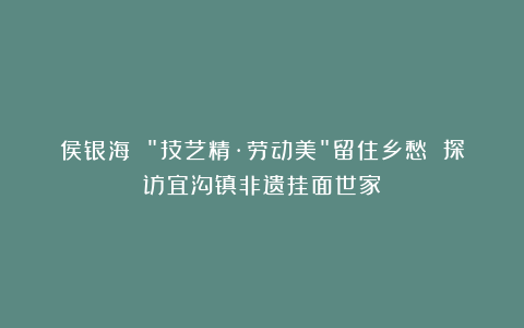 侯银海 “技艺精·劳动美”留住乡愁 探访宜沟镇非遗挂面世家