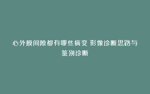 心外膜间隙都有哪些病变？影像诊断思路与鉴别诊断？