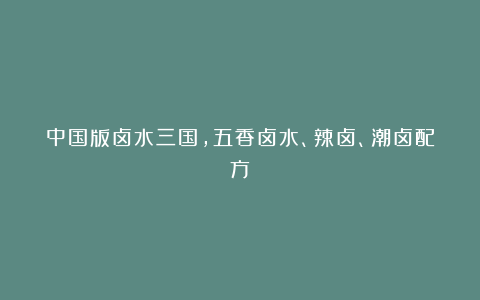 中国版卤水三国，五香卤水、辣卤、潮卤配方