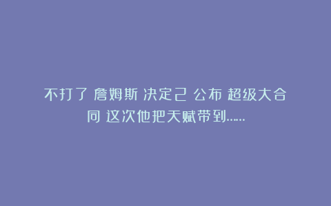 不打了！詹姆斯《决定2》公布！超级大合同！这次他把天赋带到……