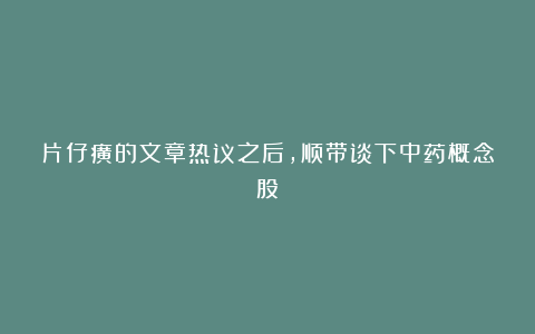 片仔癀的文章热议之后，顺带谈下中药概念股