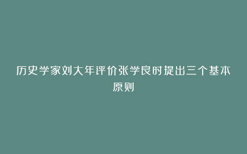 历史学家刘大年评价张学良时提出三个基本原则：