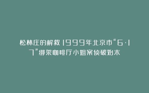 松林庄的解救!1999年北京市“6·17”绑架咖啡厅小姐案侦破始末