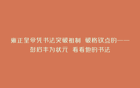 雍正皇帝凭书法突破祖制 破格钦点的——彭启丰为状元 看看他的书法