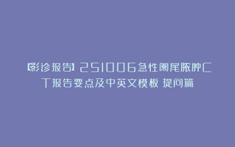 【影诊报告】251006急性阑尾脓肿CT报告要点及中英文模板（提问篇）