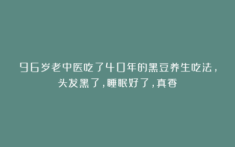 96岁老中医吃了40年的黑豆养生吃法,头发黑了,睡眠好了,真香