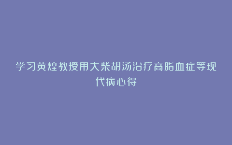 学习黄煌教授用大柴胡汤治疗高脂血症等现代病心得