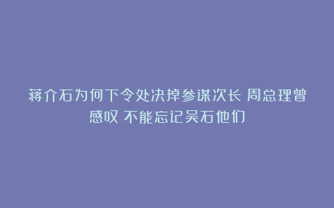 蒋介石为何下令处决掉参谋次长？周总理曾感叹：不能忘记吴石他们