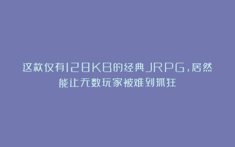 这款仅有128KB的经典JRPG，居然能让无数玩家被难到抓狂？