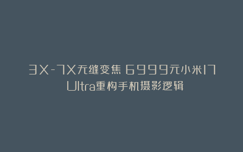 3X-7X无缝变焦！6999元小米17 Ultra重构手机摄影逻辑