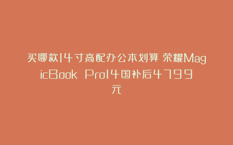 买哪款14寸高配办公本划算？荣耀MagicBook Pro14国补后4799元