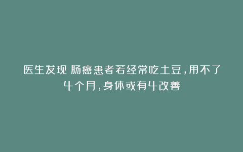 医生发现：肠癌患者若经常吃土豆，用不了4个月，身体或有4改善