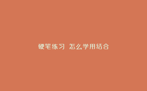 硬笔练习 怎么学用结合
