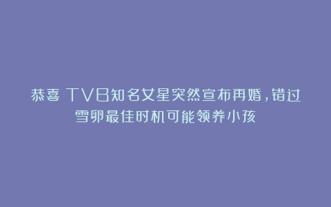恭喜！TVB知名女星突然宣布再婚，错过雪卵最佳时机可能领养小孩