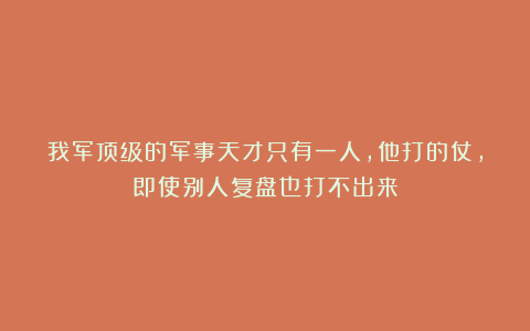 我军顶级的军事天才只有一人，他打的仗，即使别人复盘也打不出来