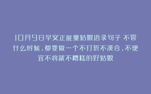 10月9日早安正能量姑娘语录句子：不管什么时候，都要做一个不打折不凑合，不便宜不将就不糟糕的好姑娘！