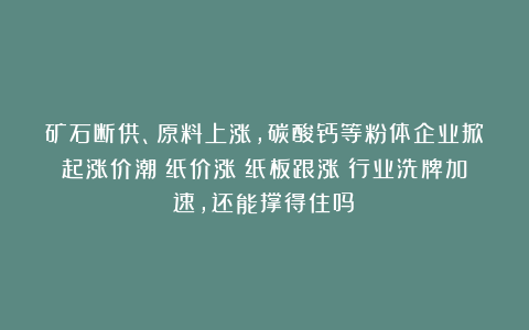 矿石断供、原料上涨,碳酸钙等粉体企业掀起涨价潮!纸价涨!纸板跟涨!行业洗牌加速,还能撑得住吗?