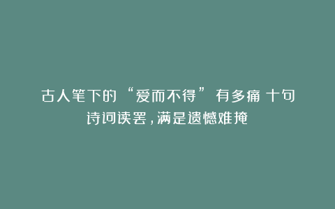 古人笔下的 “爱而不得” 有多痛？十句诗词读罢，满是遗憾难掩