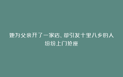 她为父亲开了一家店、却引发十里八乡的人纷纷上门抢座