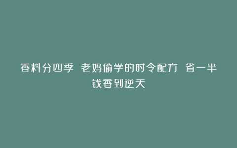 香料分四季 老妈偷学的时令配方 省一半钱香到逆天