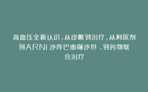 高血压全新认识，从诊断到治疗，从利尿剂到ARNI（沙库巴曲缬沙坦），到药物联合治疗