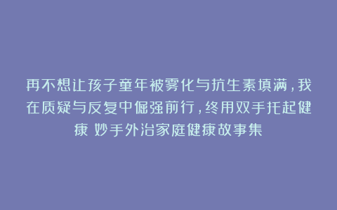 再不想让孩子童年被雾化与抗生素填满，我在质疑与反复中倔强前行，终用双手托起健康|妙手外治家庭健康故事集