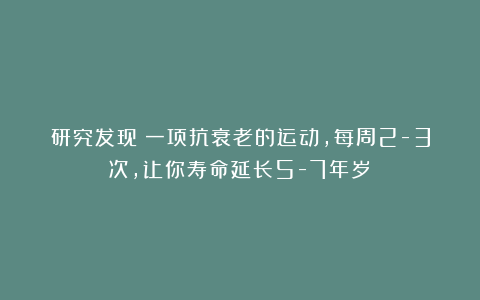 研究发现：一项抗衰老的运动，每周2-3次，让你寿命延长5-7年岁！