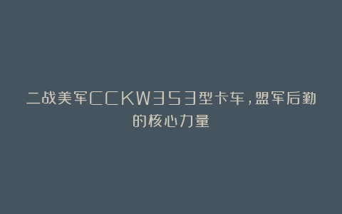 二战美军CCKW353型卡车，盟军后勤的核心力量