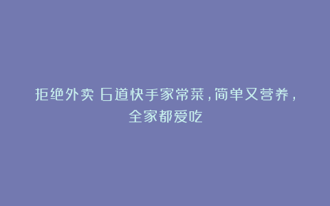 拒绝外卖！6道快手家常菜，简单又营养，全家都爱吃