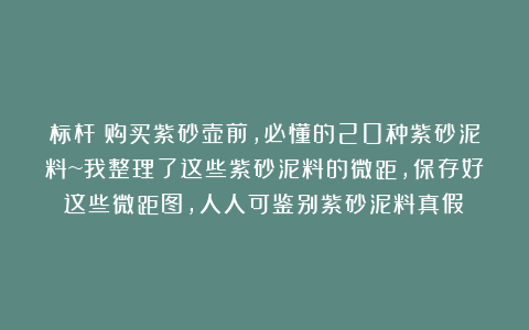 标杆！购买紫砂壶前，必懂的20种紫砂泥料~我整理了这些紫砂泥料的微距，保存好这些微距图，人人可鉴别紫砂泥料真假！