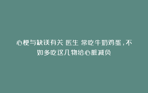 心梗与缺镁有关？医生：常吃牛奶鸡蛋，不如多吃这几物给心脏减负
