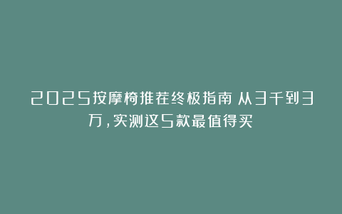 2025按摩椅推荐终极指南：从3千到3万，实测这5款最值得买！