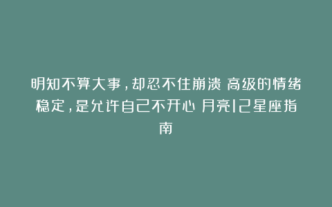 明知不算大事,却忍不住崩溃!高级的情绪稳定,是允许自己不开心|月亮12星座指南