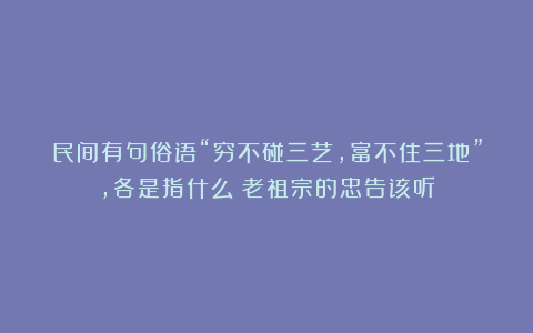民间有句俗语“穷不碰三艺，富不住三地”，各是指什么？老祖宗的忠告该听