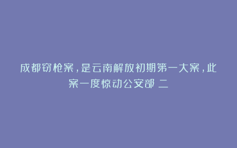 成都窃枪案，是云南解放初期第一大案，此案一度惊动公安部（二）