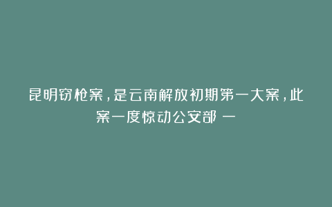 昆明窃枪案，是云南解放初期第一大案，此案一度惊动公安部（一）