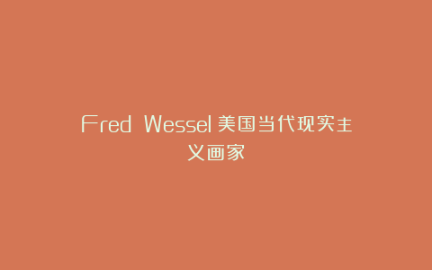 Fred Wessel：美国当代现实主义画家