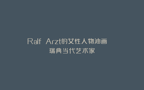 Ralf Arzt的女性人物油画 | 瑞典当代艺术家