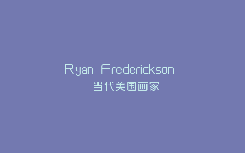 Ryan Frederickson | 当代美国画家