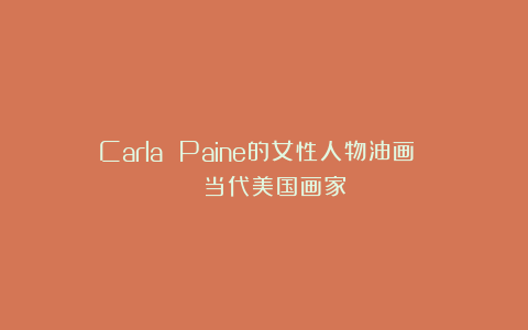 Carla Paine的女性人物油画 | 当代美国画家