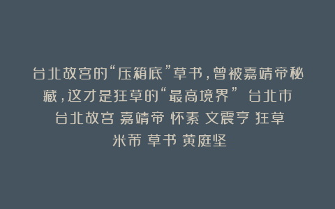 台北故宫的“压箱底”草书，曾被嘉靖帝秘藏，这才是狂草的“最高境界”！|台北市|台北故宫|嘉靖帝|怀素|文震亨|狂草|米芾|草书|黄庭坚