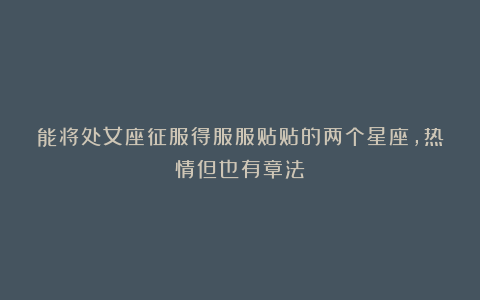 能将处女座征服得服服贴贴的两个星座,热情但也有章法