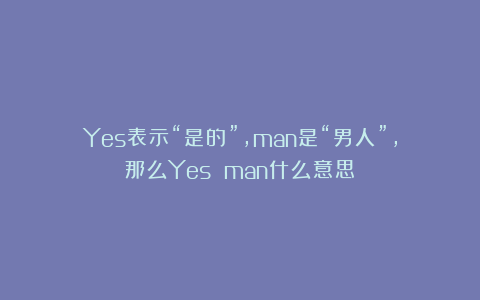 Yes表示“是的”，man是“男人”，那么Yes man什么意思？